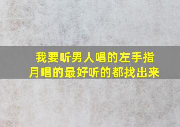 我要听男人唱的左手指月唱的最好听的都找出来