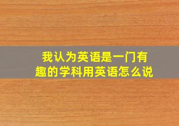 我认为英语是一门有趣的学科用英语怎么说