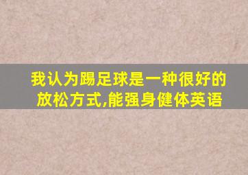 我认为踢足球是一种很好的放松方式,能强身健体英语