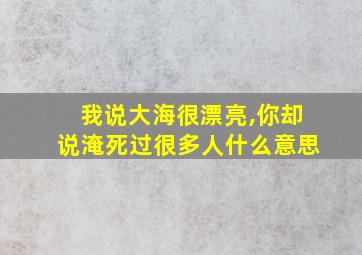 我说大海很漂亮,你却说淹死过很多人什么意思