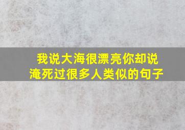 我说大海很漂亮你却说淹死过很多人类似的句子