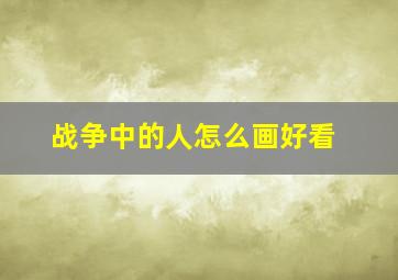 战争中的人怎么画好看