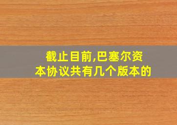 截止目前,巴塞尔资本协议共有几个版本的