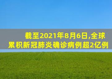 截至2021年8月6日,全球累积新冠肺炎确诊病例超2亿例