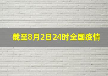 截至8月2日24时全国疫情