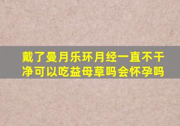 戴了曼月乐环月经一直不干净可以吃益母草吗会怀孕吗