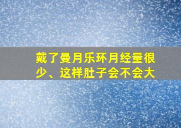 戴了曼月乐环月经量很少、这样肚子会不会大