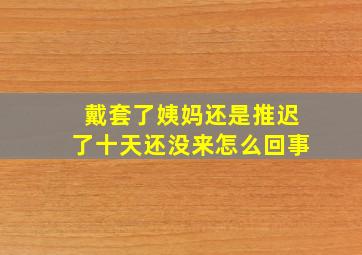 戴套了姨妈还是推迟了十天还没来怎么回事