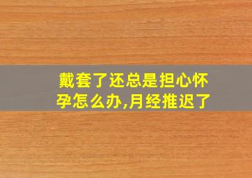 戴套了还总是担心怀孕怎么办,月经推迟了