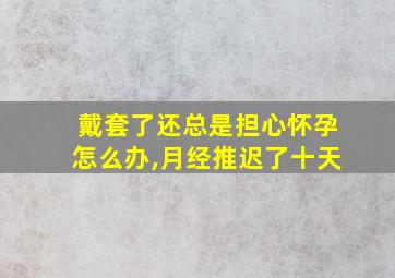 戴套了还总是担心怀孕怎么办,月经推迟了十天