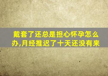 戴套了还总是担心怀孕怎么办,月经推迟了十天还没有来