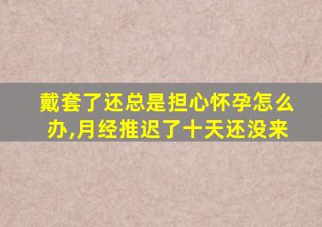 戴套了还总是担心怀孕怎么办,月经推迟了十天还没来