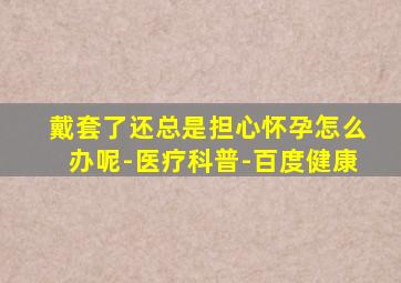 戴套了还总是担心怀孕怎么办呢-医疗科普-百度健康