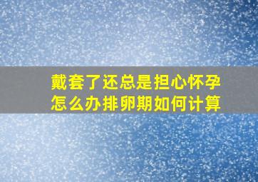 戴套了还总是担心怀孕怎么办排卵期如何计算