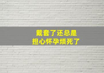 戴套了还总是担心怀孕烦死了