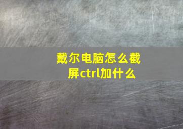 戴尔电脑怎么截屏ctrl加什么