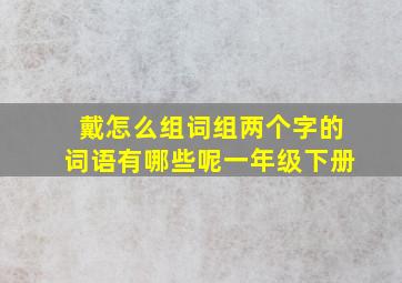 戴怎么组词组两个字的词语有哪些呢一年级下册