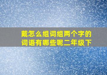 戴怎么组词组两个字的词语有哪些呢二年级下