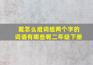 戴怎么组词组两个字的词语有哪些呢二年级下册