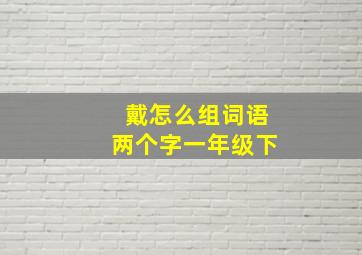 戴怎么组词语两个字一年级下