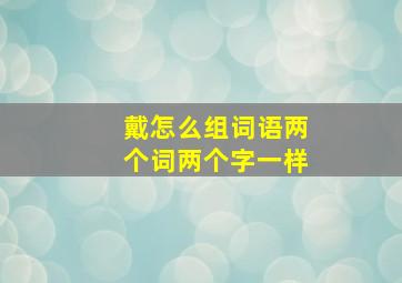 戴怎么组词语两个词两个字一样