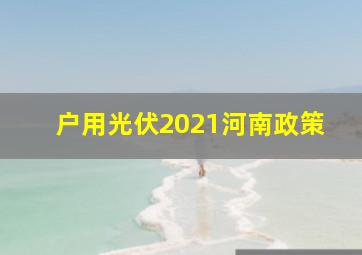 户用光伏2021河南政策