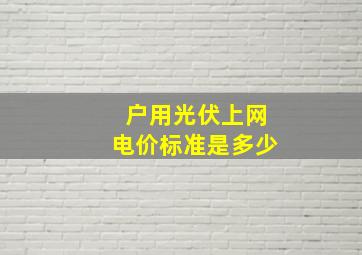 户用光伏上网电价标准是多少