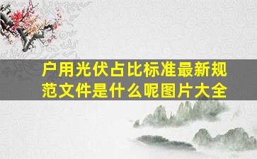 户用光伏占比标准最新规范文件是什么呢图片大全