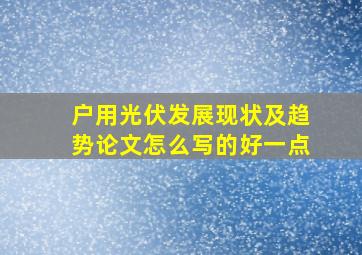 户用光伏发展现状及趋势论文怎么写的好一点