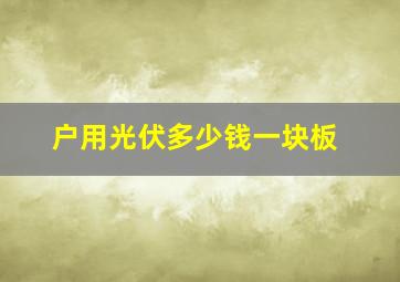 户用光伏多少钱一块板