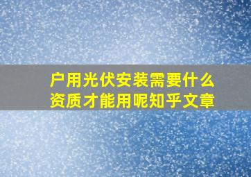 户用光伏安装需要什么资质才能用呢知乎文章