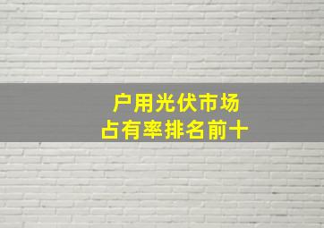 户用光伏市场占有率排名前十