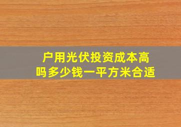 户用光伏投资成本高吗多少钱一平方米合适