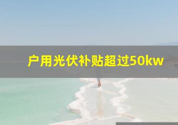 户用光伏补贴超过50kw