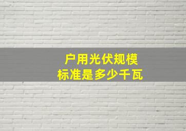 户用光伏规模标准是多少千瓦