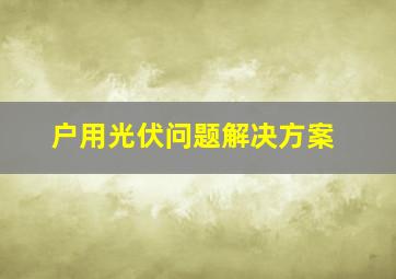 户用光伏问题解决方案