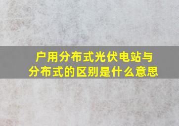 户用分布式光伏电站与分布式的区别是什么意思