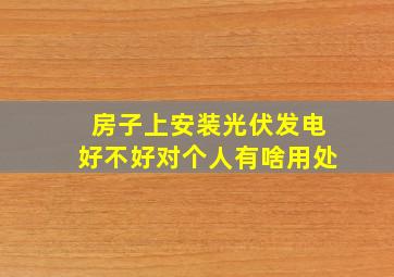 房子上安装光伏发电好不好对个人有啥用处