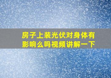 房子上装光伏对身体有影响么吗视频讲解一下