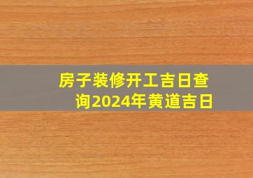 房子装修开工吉日查询2024年黄道吉日