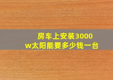 房车上安装3000w太阳能要多少钱一台