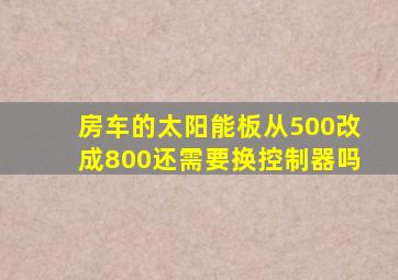 房车的太阳能板从500改成800还需要换控制器吗