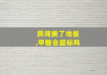 房间换了地板,甲醛会超标吗