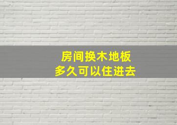 房间换木地板多久可以住进去