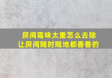 房间霉味太重怎么去除让房间随时随地都香香的