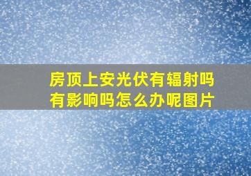 房顶上安光伏有辐射吗有影响吗怎么办呢图片