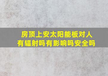 房顶上安太阳能板对人有辐射吗有影响吗安全吗