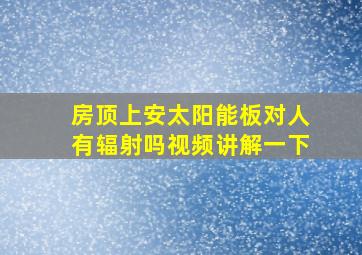 房顶上安太阳能板对人有辐射吗视频讲解一下