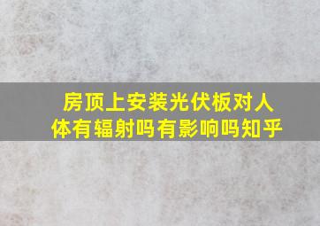 房顶上安装光伏板对人体有辐射吗有影响吗知乎