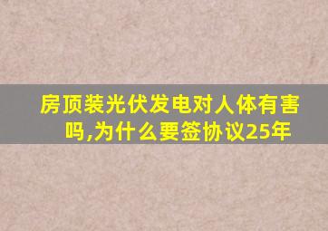 房顶装光伏发电对人体有害吗,为什么要签协议25年